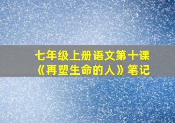 七年级上册语文第十课《再塑生命的人》笔记