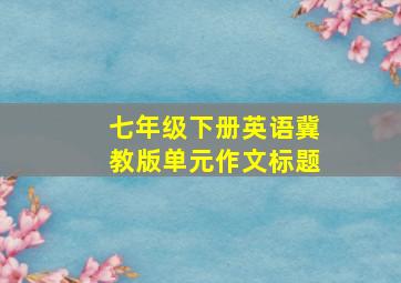 七年级下册英语冀教版单元作文标题