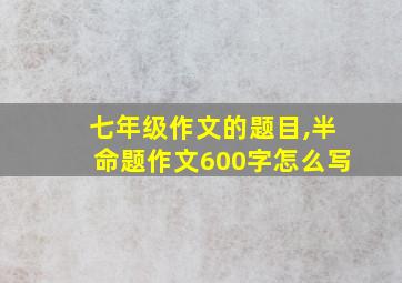 七年级作文的题目,半命题作文600字怎么写