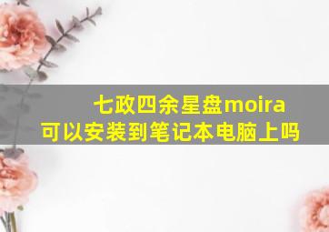 七政四余星盘moira可以安装到笔记本电脑上吗