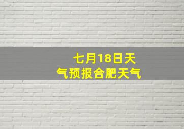 七月18日天气预报合肥天气