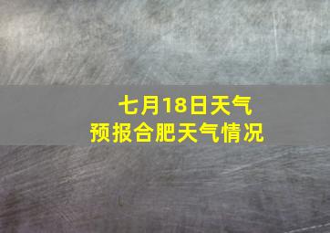 七月18日天气预报合肥天气情况