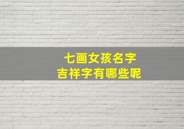 七画女孩名字吉祥字有哪些呢