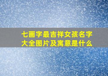 七画字最吉祥女孩名字大全图片及寓意是什么