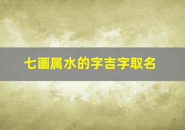 七画属水的字吉字取名