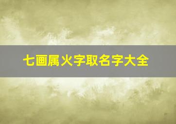 七画属火字取名字大全