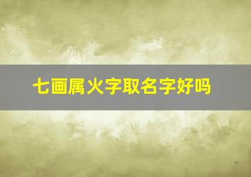 七画属火字取名字好吗