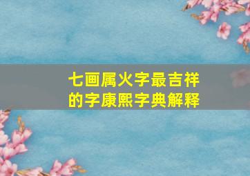 七画属火字最吉祥的字康熙字典解释