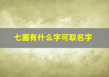 七画有什么字可取名字