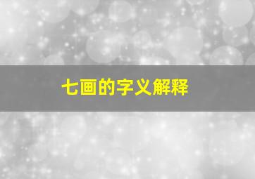 七画的字义解释