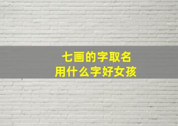 七画的字取名用什么字好女孩