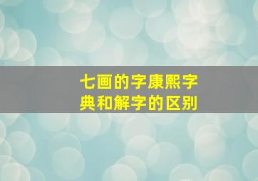 七画的字康熙字典和解字的区别