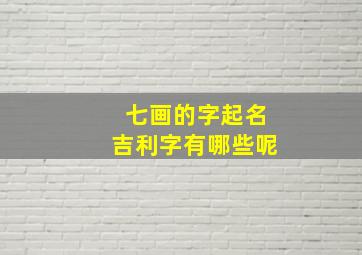 七画的字起名吉利字有哪些呢