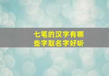 七笔的汉字有哪些字取名字好听