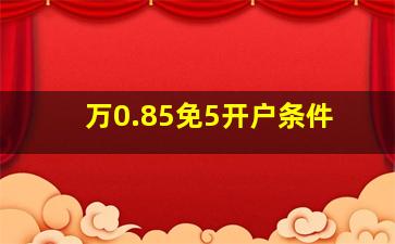 万0.85免5开户条件