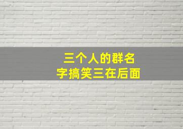 三个人的群名字搞笑三在后面