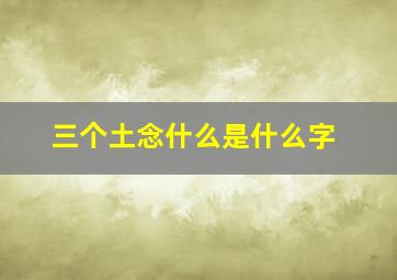 三个土念什么是什么字