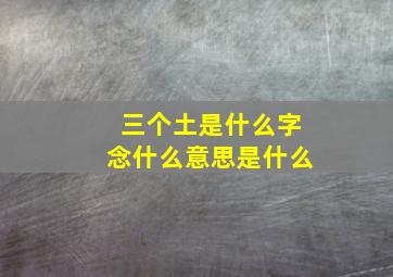 三个土是什么字念什么意思是什么