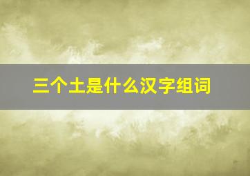 三个土是什么汉字组词