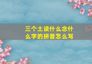 三个土读什么念什么字的拼音怎么写