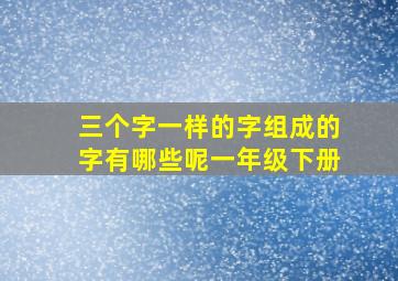 三个字一样的字组成的字有哪些呢一年级下册