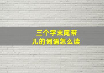 三个字末尾带儿的词语怎么读