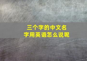 三个字的中文名字用英语怎么说呢