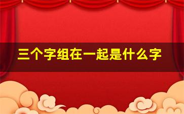 三个字组在一起是什么字