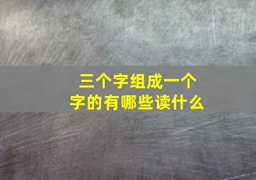 三个字组成一个字的有哪些读什么