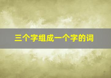 三个字组成一个字的词