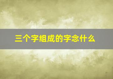 三个字组成的字念什么