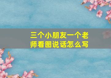 三个小朋友一个老师看图说话怎么写