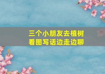 三个小朋友去植树看图写话边走边聊