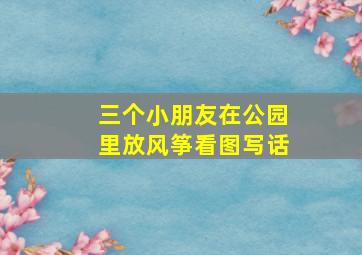 三个小朋友在公园里放风筝看图写话