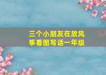 三个小朋友在放风筝看图写话一年级