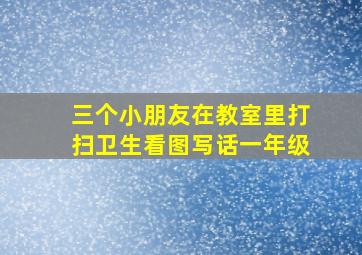 三个小朋友在教室里打扫卫生看图写话一年级