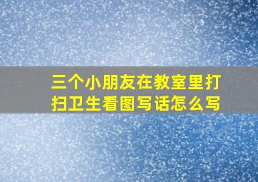 三个小朋友在教室里打扫卫生看图写话怎么写