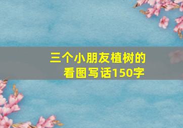 三个小朋友植树的看图写话150字