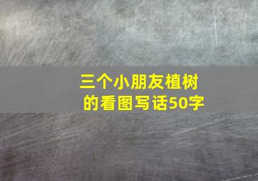 三个小朋友植树的看图写话50字