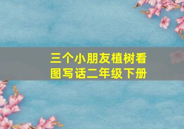 三个小朋友植树看图写话二年级下册