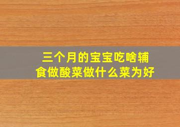 三个月的宝宝吃啥辅食做酸菜做什么菜为好