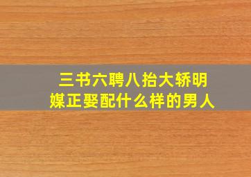 三书六聘八抬大轿明媒正娶配什么样的男人