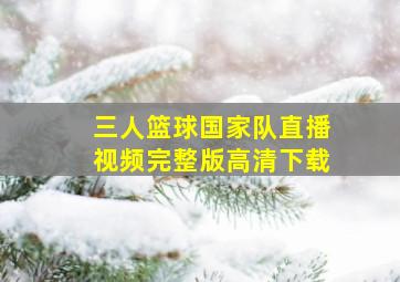 三人篮球国家队直播视频完整版高清下载