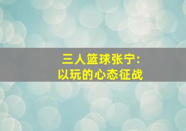 三人篮球张宁:以玩的心态征战