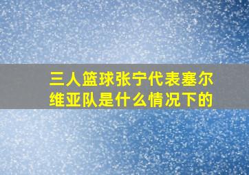 三人篮球张宁代表塞尔维亚队是什么情况下的