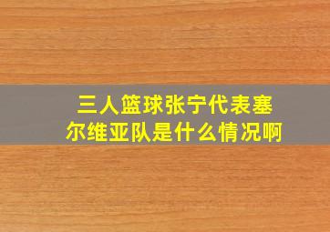 三人篮球张宁代表塞尔维亚队是什么情况啊