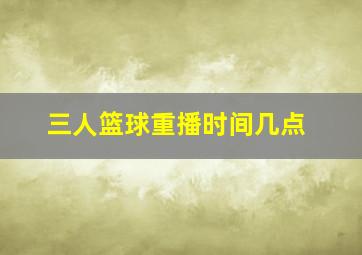 三人篮球重播时间几点