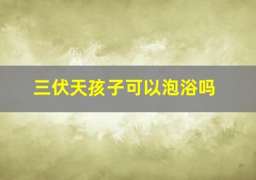 三伏天孩子可以泡浴吗