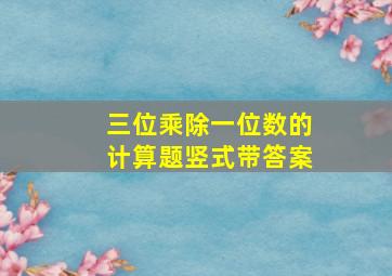 三位乘除一位数的计算题竖式带答案