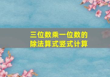 三位数乘一位数的除法算式竖式计算